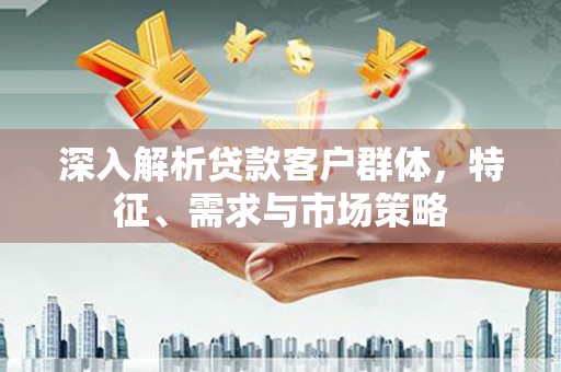 临沭深入解析贷款客户群体，特征、需求与市场策略