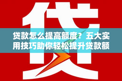 临沭贷款怎么提高额度？五大实用技巧助你轻松提升贷款额度