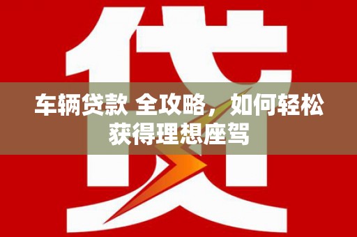 临沭车辆贷款 全攻略，如何轻松获得理想座驾