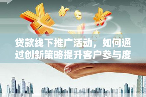 临沭贷款线下推广活动，如何通过创新策略提升客户参与度
