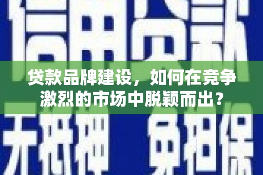 临沭贷款品牌建设，如何在竞争激烈的市场中脱颖而出？