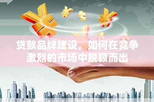临沭贷款品牌建设，如何在竞争激烈的市场中脱颖而出