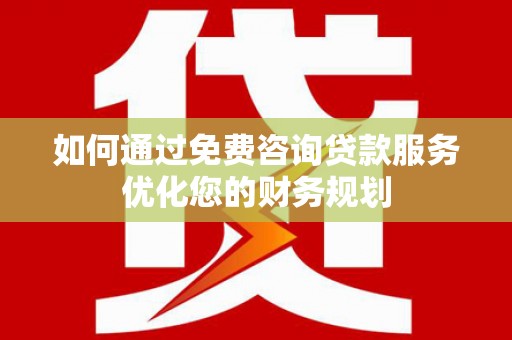 临沭如何通过免费咨询贷款服务优化您的财务规划