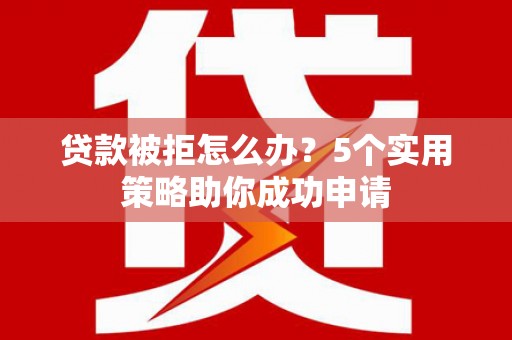 临沭贷款被拒怎么办？5个实用策略助你成功申请