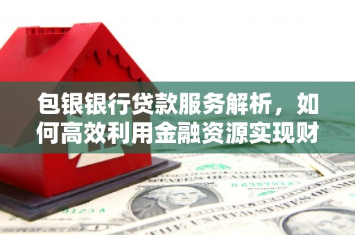 临沭包银银行贷款服务解析，如何高效利用金融资源实现财富增长