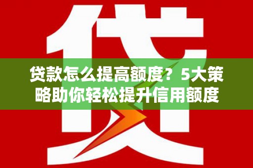 临沭贷款怎么提高额度？5大策略助你轻松提升信用额度