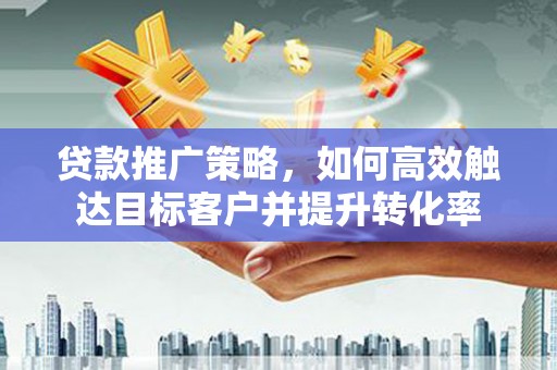临沭贷款推广策略，如何高效触达目标客户并提升转化率