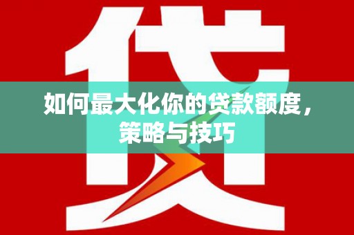 临沭如何最大化你的贷款额度，策略与技巧