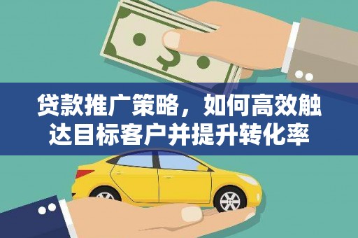 临沭贷款推广策略，如何高效触达目标客户并提升转化率