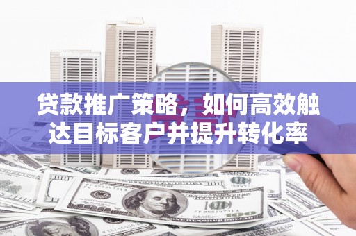 临沭贷款推广策略，如何高效触达目标客户并提升转化率