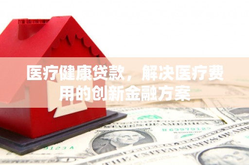 临沭医疗健康贷款，解决医疗费用的创新金融方案