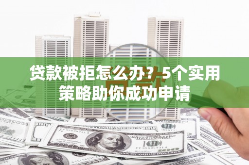 临沭贷款被拒怎么办？5个实用策略助你成功申请