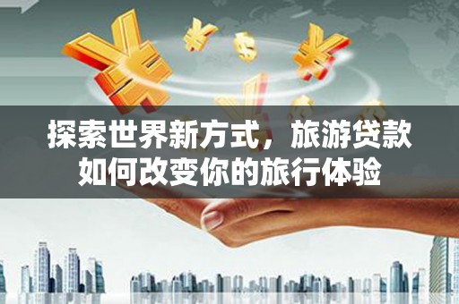临沭探索世界新方式，旅游贷款如何改变你的旅行体验